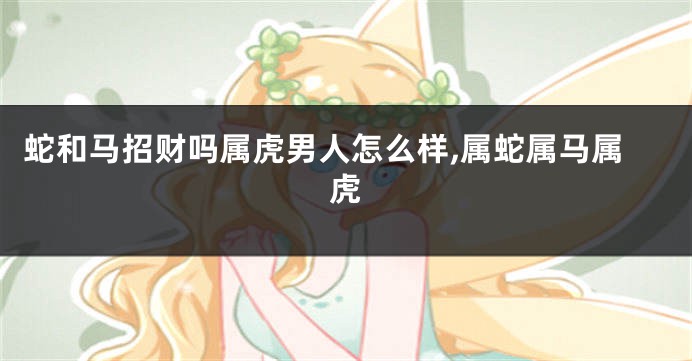 蛇和马招财吗属虎男人怎么样,属蛇属马属虎