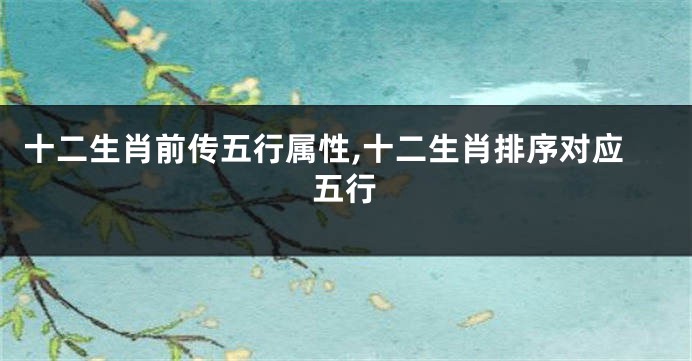 十二生肖前传五行属性,十二生肖排序对应五行