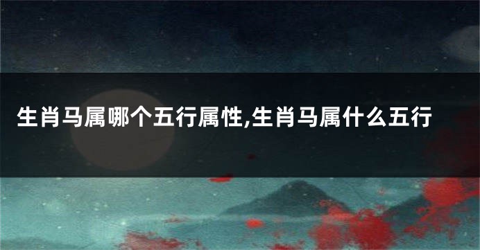 生肖马属哪个五行属性,生肖马属什么五行