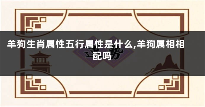 羊狗生肖属性五行属性是什么,羊狗属相相配吗