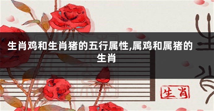 生肖鸡和生肖猪的五行属性,属鸡和属猪的生肖