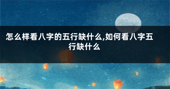 怎么样看八字的五行缺什么,如何看八字五行缺什么