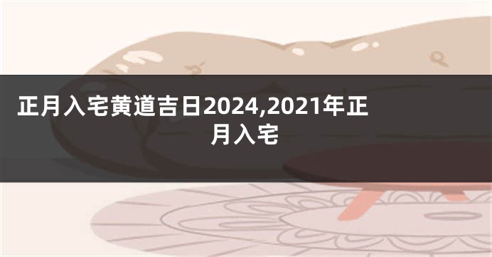 正月入宅黄道吉日2024,2021年正月入宅