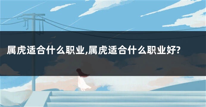 属虎适合什么职业,属虎适合什么职业好?