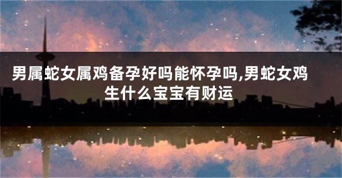 男属蛇女属鸡备孕好吗能怀孕吗,男蛇女鸡生什么宝宝有财运