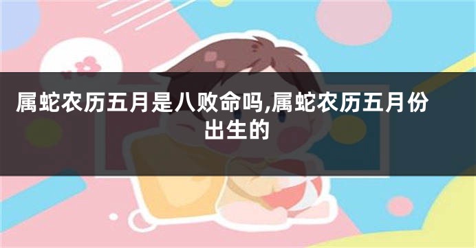 属蛇农历五月是八败命吗,属蛇农历五月份出生的