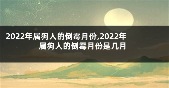 2022年属狗人的倒霉月份,2022年属狗人的倒霉月份是几月