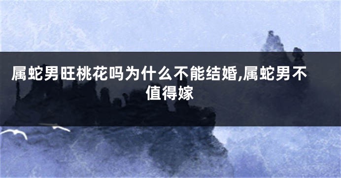 属蛇男旺桃花吗为什么不能结婚,属蛇男不值得嫁