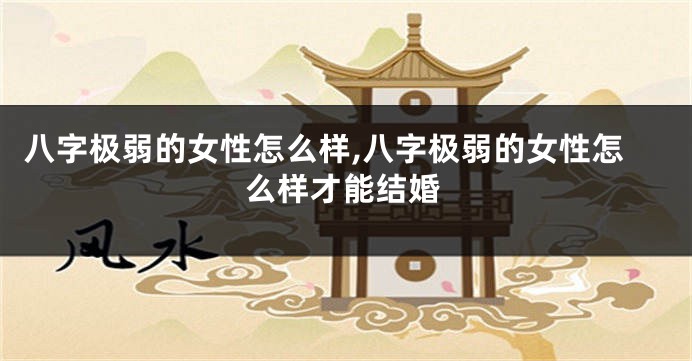 八字极弱的女性怎么样,八字极弱的女性怎么样才能结婚