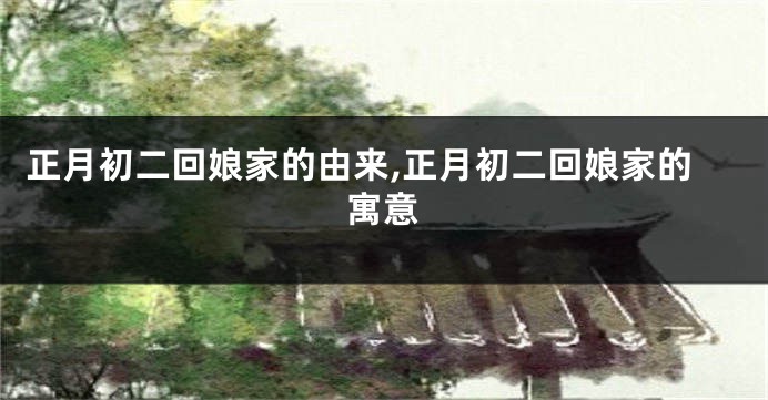 正月初二回娘家的由来,正月初二回娘家的寓意