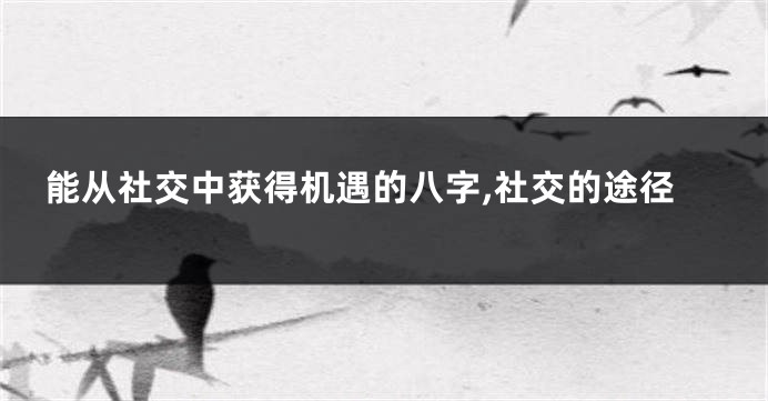 能从社交中获得机遇的八字,社交的途径