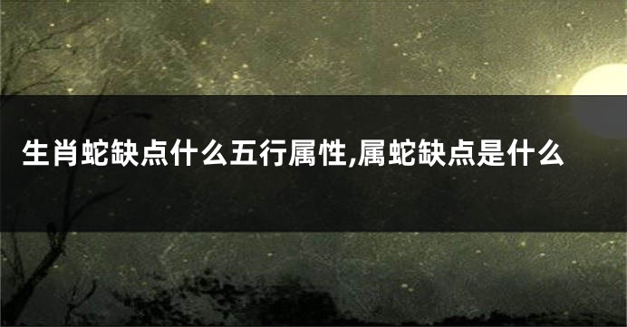 生肖蛇缺点什么五行属性,属蛇缺点是什么