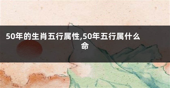 50年的生肖五行属性,50年五行属什么命