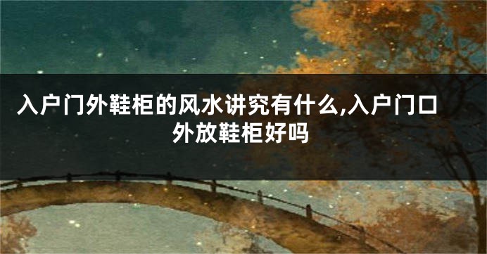入户门外鞋柜的风水讲究有什么,入户门口外放鞋柜好吗
