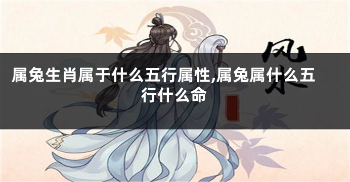 属兔生肖属于什么五行属性,属兔属什么五行什么命