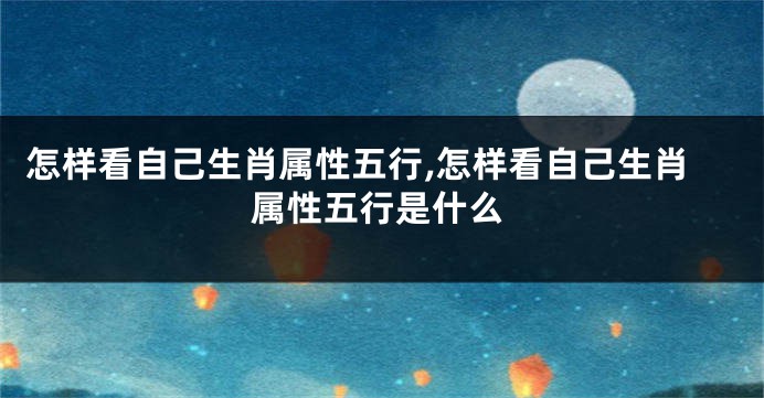 怎样看自己生肖属性五行,怎样看自己生肖属性五行是什么