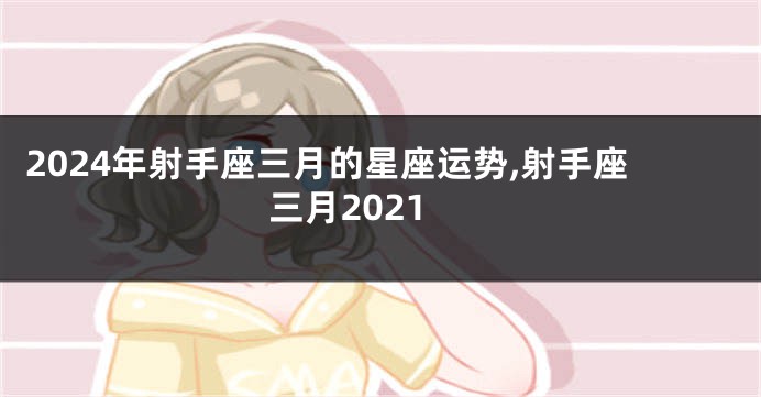 2024年射手座三月的星座运势,射手座三月2021
