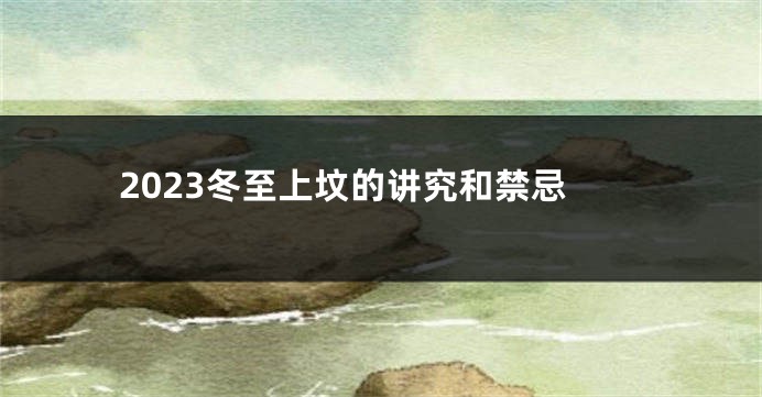2023冬至上坟的讲究和禁忌