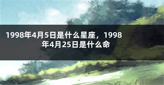 1998年4月5日是什么星座，1998年4月25日是什么命