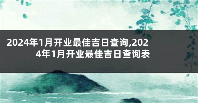 2024年1月开业最佳吉日查询,2024年1月开业最佳吉日查询表