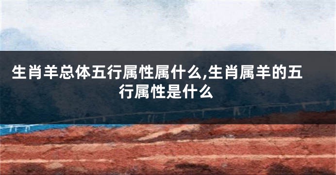 生肖羊总体五行属性属什么,生肖属羊的五行属性是什么