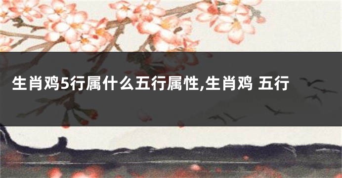 生肖鸡5行属什么五行属性,生肖鸡 五行