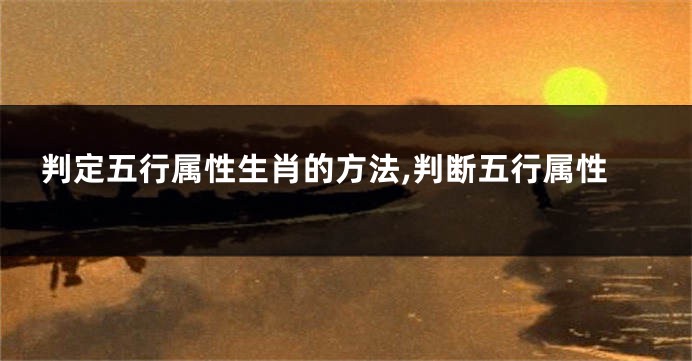 判定五行属性生肖的方法,判断五行属性