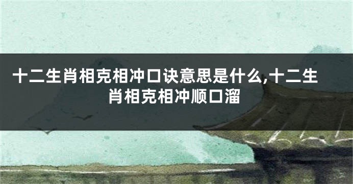十二生肖相克相冲口诀意思是什么,十二生肖相克相冲顺口溜