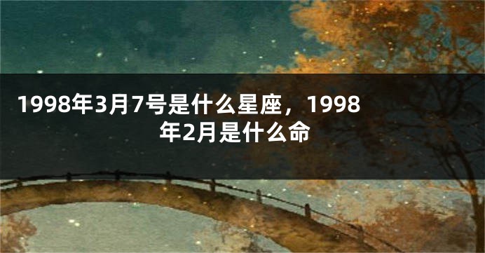 1998年3月7号是什么星座，1998年2月是什么命