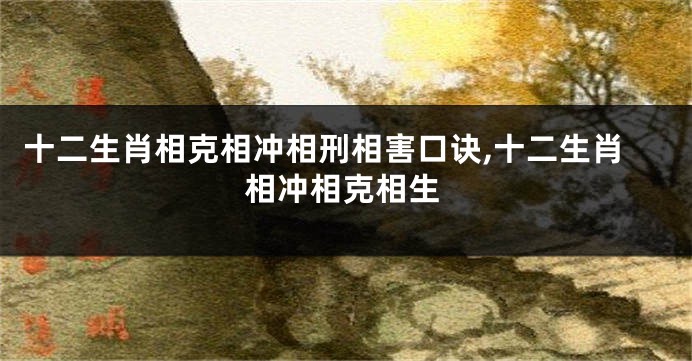 十二生肖相克相冲相刑相害口诀,十二生肖相冲相克相生