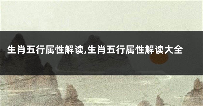 生肖五行属性解读,生肖五行属性解读大全