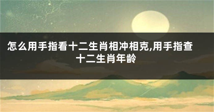 怎么用手指看十二生肖相冲相克,用手指查十二生肖年龄