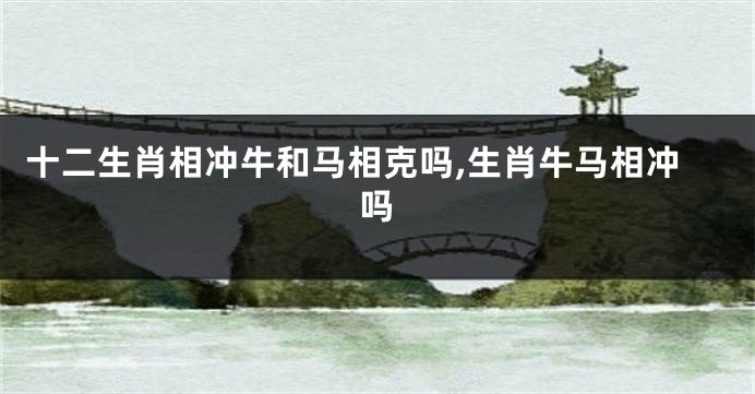 十二生肖相冲牛和马相克吗,生肖牛马相冲吗