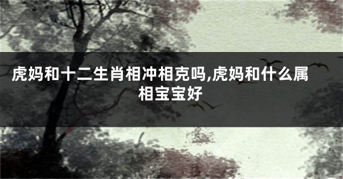 虎妈和十二生肖相冲相克吗,虎妈和什么属相宝宝好