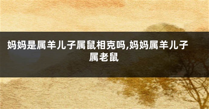 妈妈是属羊儿子属鼠相克吗,妈妈属羊儿子属老鼠