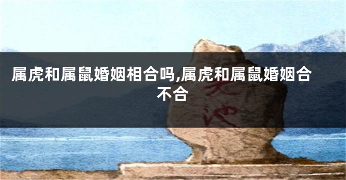 属虎和属鼠婚姻相合吗,属虎和属鼠婚姻合不合