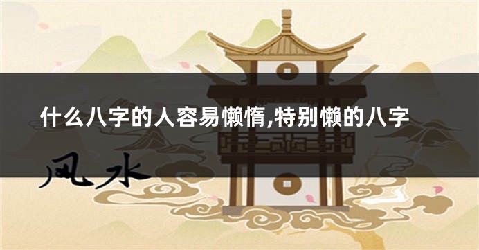 什么八字的人容易懒惰,特别懒的八字