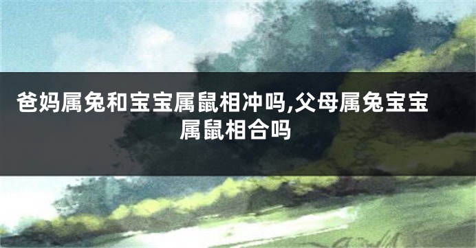 爸妈属兔和宝宝属鼠相冲吗,父母属兔宝宝属鼠相合吗