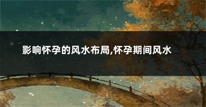 影响怀孕的风水布局,怀孕期间风水