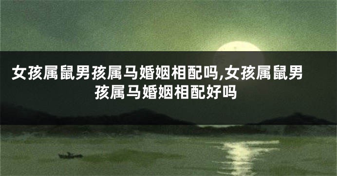 女孩属鼠男孩属马婚姻相配吗,女孩属鼠男孩属马婚姻相配好吗