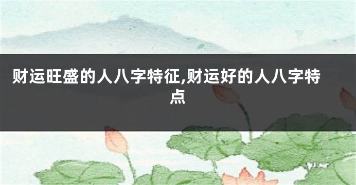 财运旺盛的人八字特征,财运好的人八字特点