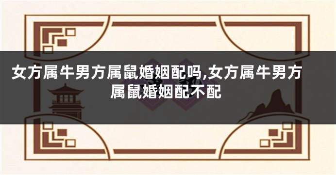 女方属牛男方属鼠婚姻配吗,女方属牛男方属鼠婚姻配不配