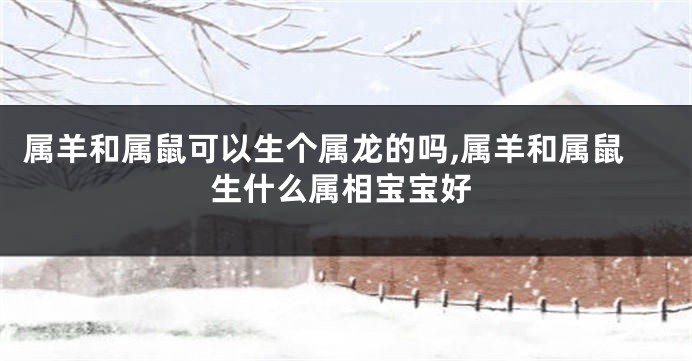 属羊和属鼠可以生个属龙的吗,属羊和属鼠生什么属相宝宝好