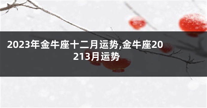 2023年金牛座十二月运势,金牛座20213月运势