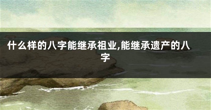 什么样的八字能继承祖业,能继承遗产的八字