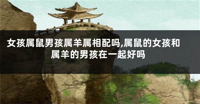 女孩属鼠男孩属羊属相配吗,属鼠的女孩和属羊的男孩在一起好吗