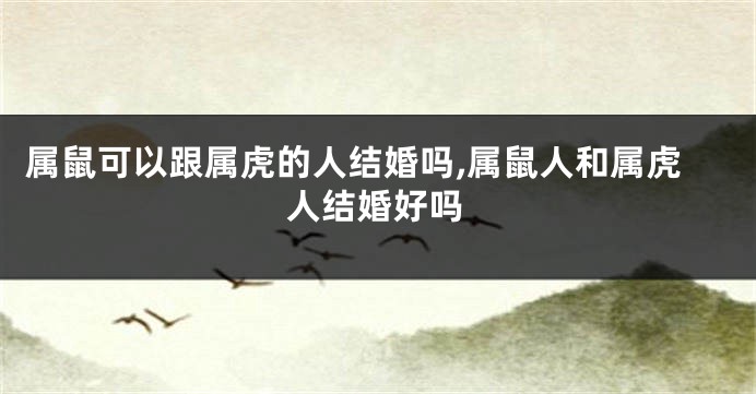属鼠可以跟属虎的人结婚吗,属鼠人和属虎人结婚好吗