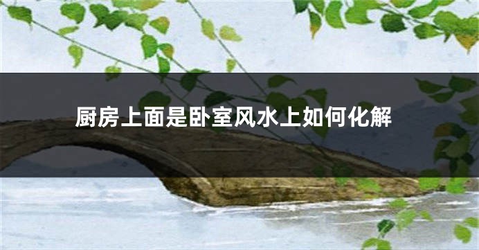 厨房上面是卧室风水上如何化解