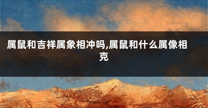 属鼠和吉祥属象相冲吗,属鼠和什么属像相克