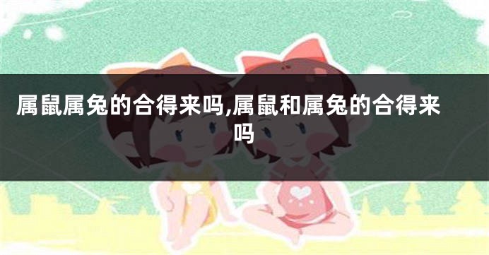 属鼠属兔的合得来吗,属鼠和属兔的合得来吗